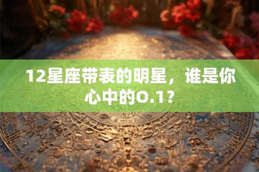 12星座带表的明星，谁是你心中的O.1？