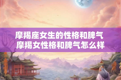 摩羯座女生的性格和脾气 摩羯女性格和脾气怎么样
