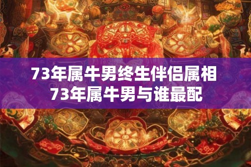 73年属牛男终生伴侣属相 73年属牛男与谁最配