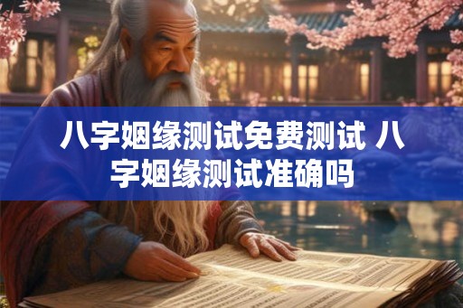 八字姻缘测试免费测试 八字姻缘测试准确吗 八字姻缘测试免费测试 八字姻缘测试准确吗