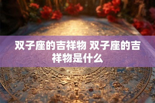 双子座的吉祥物 双子座的吉祥物是什么 双子座的吉祥物 双子座的吉祥物是什么