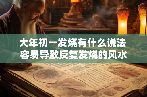 大年初一发烧有什么说法 容易导致反复发烧的风水 大年初一发烧有什么说法 容易导致反复发烧的风水