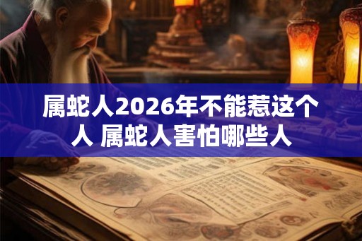 属蛇人2026年不能惹这个人 属蛇人害怕哪些人