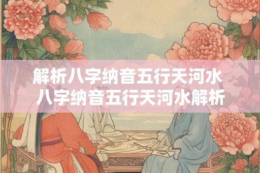 解析八字纳音五行天河水 八字纳音五行天河水解析