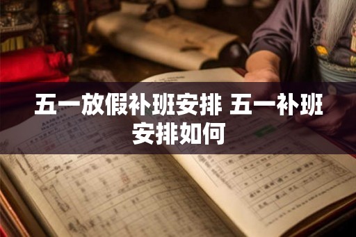 五一放假补班安排 五一补班安排如何