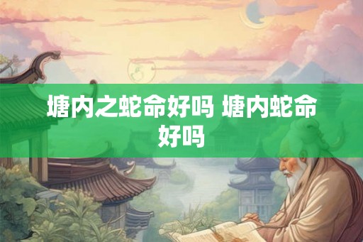 塘内之蛇命好吗 塘内蛇命好吗 塘内之蛇命好吗 塘内蛇命好吗