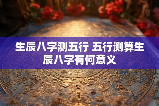 生辰八字测五行 五行测算生辰八字有何意义