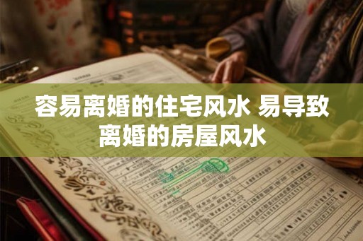 容易离婚的住宅风水 易导致离婚的房屋风水