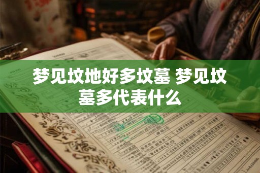 梦见坟地好多坟墓 梦见坟墓多代表什么