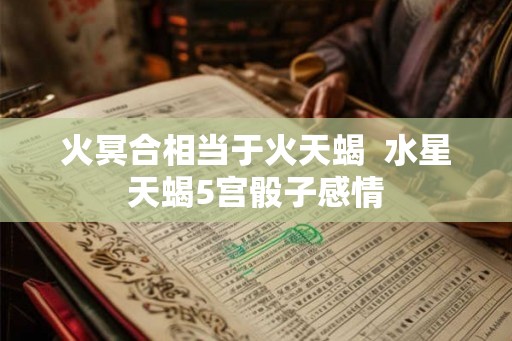 火冥合相当于火天蝎  水星天蝎5宫骰子感情