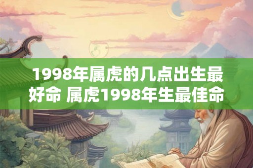 1998年属虎的几点出生最好命 属虎1998年生最佳命运点 1998年属虎的几点出生最好命 属虎1998年生最佳命运点