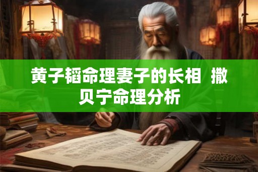 黄子韬命理妻子的长相 撒贝宁命理分析 黄子韬命理妻子的长相 撒贝宁命理分析