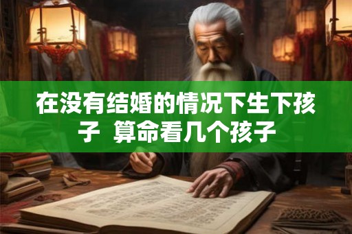在没有结婚的情况下生下孩子  算命看几个孩子
