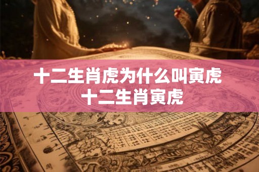 十二生肖虎为什么叫寅虎 十二生肖寅虎 十二生肖虎为什么叫寅虎 十二生肖寅虎