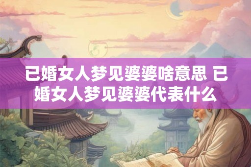 已婚女人梦见婆婆啥意思 已婚女人梦见婆婆代表什么
