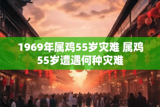 1969年属鸡55岁灾难 属鸡55岁遭遇何种灾难