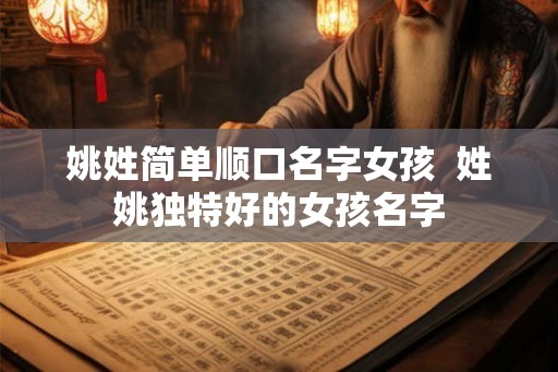 姚姓简单顺口名字女孩 姓姚独特好的女孩名字 姚姓简单顺口名字女孩 姓姚独特好的女孩名字