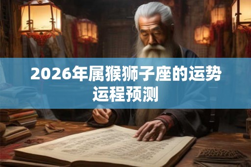 2026年属猴狮子座的运势运程预测 2026年属猴狮子座的运势运程预测