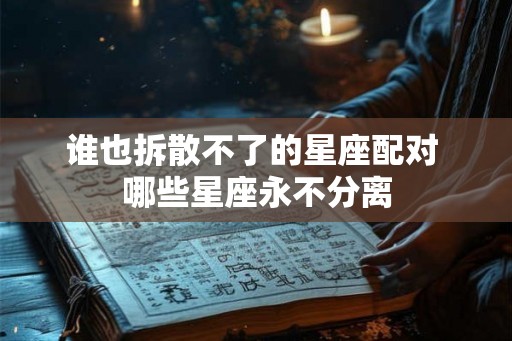谁也拆散不了的星座配对 哪些星座永不分离 谁也拆散不了的星座配对 哪些星座永不分离