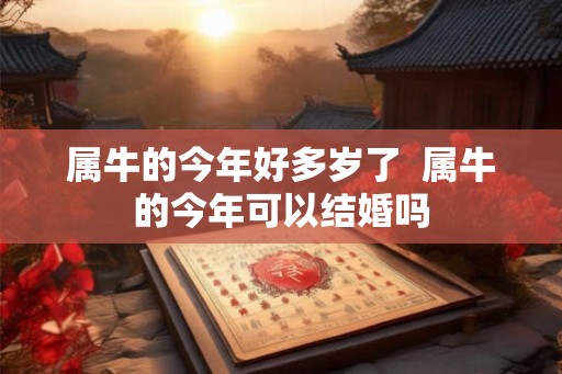 属牛的今年好多岁了  属牛的今年可以结婚吗
