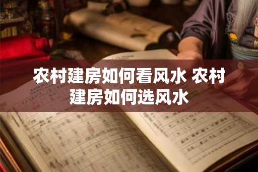 农村建房如何看风水 农村建房如何选风水 农村建房如何看风水 农村建房如何选风水