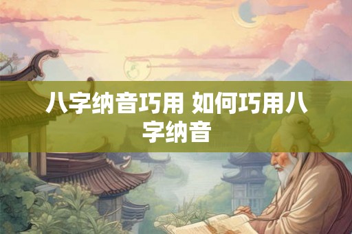 八字纳音巧用 如何巧用八字纳音