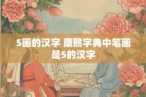5画的汉字 康熙字典中笔画是5的汉字