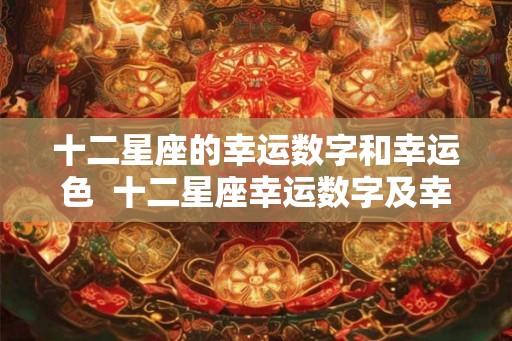 十二星座的幸运数字和幸运色  十二星座幸运数字及幸运色
