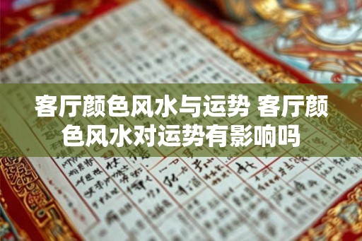 客厅颜色风水与运势 客厅颜色风水对运势有影响吗