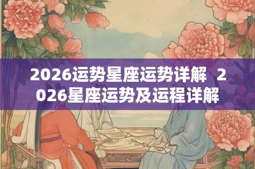 2026运势星座运势详解  2026星座运势及运程详解