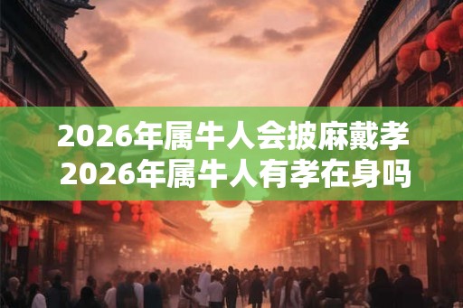 2026年属牛人会披麻戴孝 2026年属牛人有孝在身吗