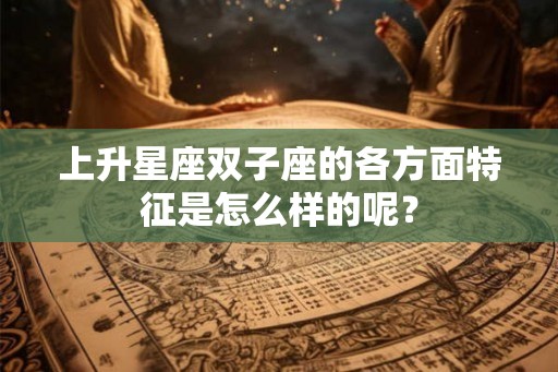 上升星座双子座的各方面特征是怎么样的呢？