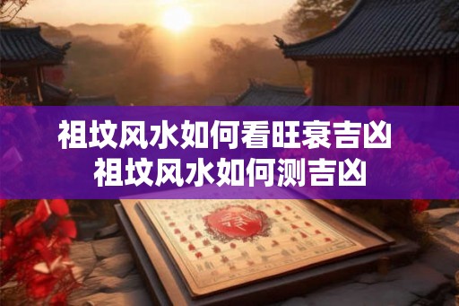 祖坟风水如何看旺衰吉凶 祖坟风水如何测吉凶