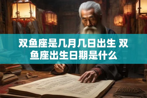 双鱼座是几月几日出生 双鱼座出生日期是什么