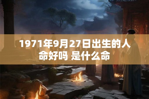 1971年9月27日出生的人命好吗 是什么命 1971年9月27日出生的人命好吗 是什么命