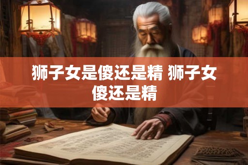 狮子女是傻还是精 狮子女傻还是精