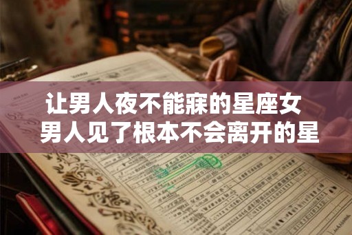 让男人夜不能寐的星座女  男人见了根本不会离开的星座女