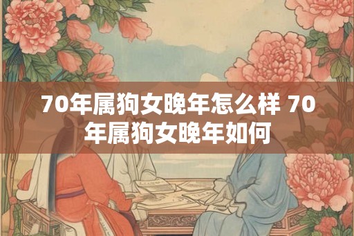 70年属狗女晚年怎么样 70年属狗女晚年如何 70年属狗女晚年怎么样 70年属狗女晚年如何