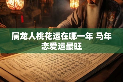 属龙人桃花运在哪一年 马年恋爱运最旺 属龙人桃花运在哪一年 马年恋爱运最旺