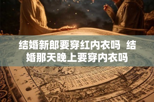 结婚新郎要穿红内衣吗  结婚那天晚上要穿内衣吗