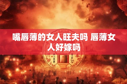 嘴唇薄的女人旺夫吗 唇薄女人好嫁吗 嘴唇薄的女人旺夫吗 唇薄女人好嫁吗