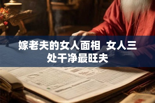 嫁老夫的女人面相  女人三处干净最旺夫