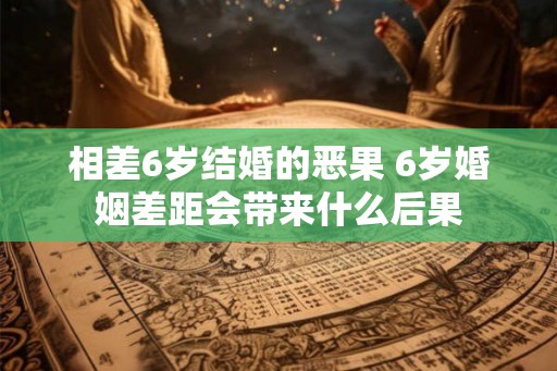 相差6岁结婚的恶果 6岁婚姻差距会带来什么后果