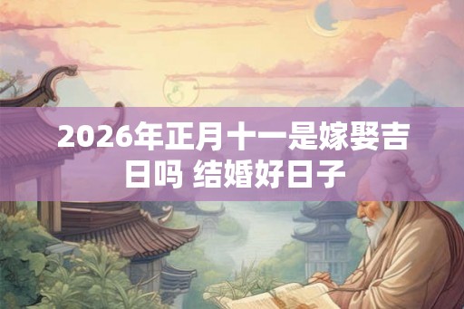 2026年正月十一是嫁娶吉日吗 结婚好日子