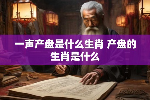 一声产盘是什么生肖 产盘的生肖是什么 一声产盘是什么生肖 产盘的生肖是什么