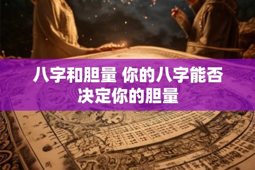 八字和胆量 你的八字能否决定你的胆量