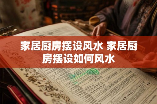 家居厨房摆设风水 家居厨房摆设如何风水
