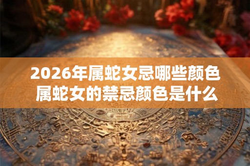 2026年属蛇女忌哪些颜色 属蛇女的禁忌颜色是什么