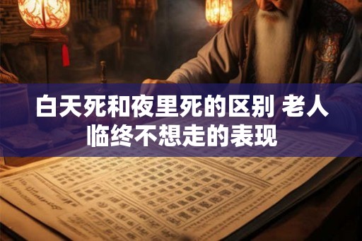 白天死和夜里死的区别 老人临终不想走的表现