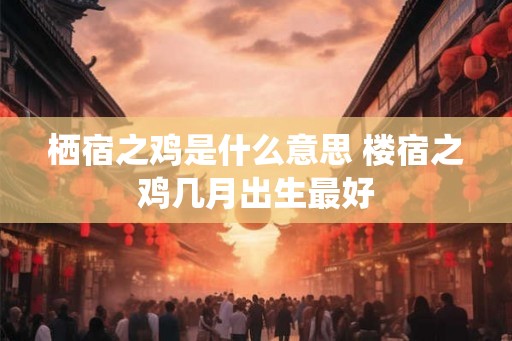 栖宿之鸡是什么意思 楼宿之鸡几月出生最好